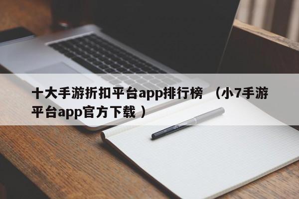 十大手游折扣平台app排行榜 (小7手游平台app官方下载 )