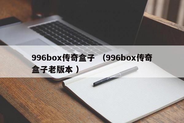996box传奇盒子 (996box传奇盒子老版本 )