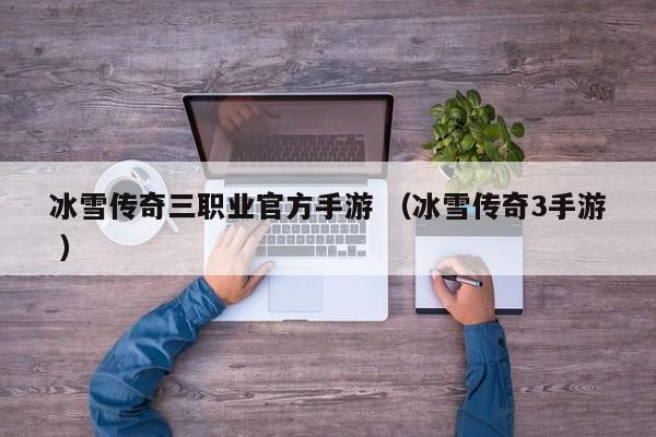 冰雪传奇三职业官方手游 (冰雪传奇3手游 )