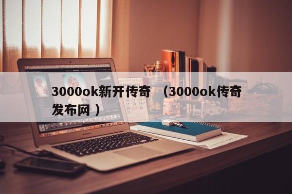 3000ok新开传奇 (3000ok传奇发布网 )