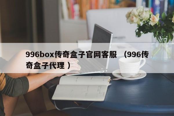 996box传奇盒子官网客服 (996传奇盒子代理 )
