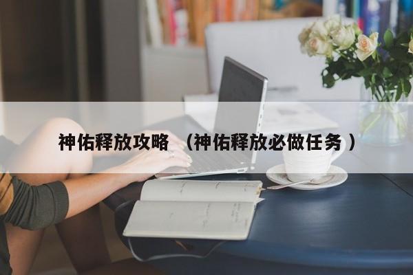 神佑释放攻略 (神佑释放必做任务 )
