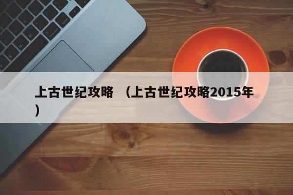 上古世纪攻略 (上古世纪攻略2015年 )