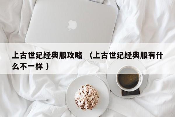 上古世纪经典服攻略 (上古世纪经典服有什么不一样 )