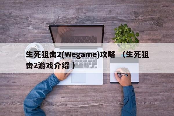 生死狙击2(Wegame)攻略 (生死狙击2游戏介绍 )