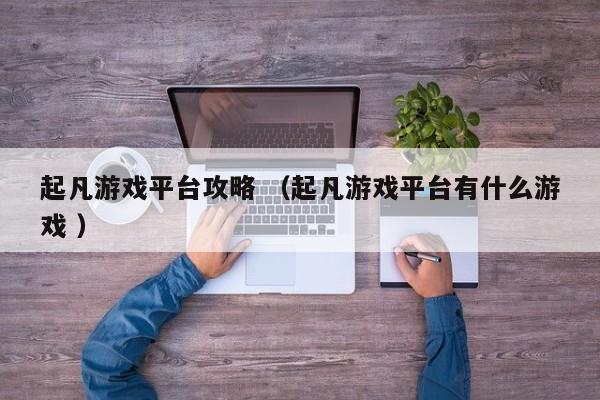 起凡游戏平台攻略 (起凡游戏平台有什么游戏 )
