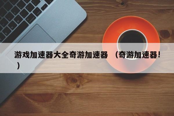 游戏加速器大全奇游加速器 (奇游加速器! )