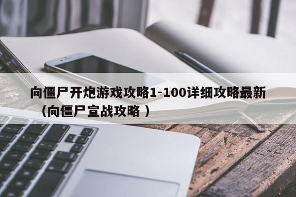 向僵尸开炮游戏攻略1-100详细攻略最新 (向僵尸宣战攻略 )