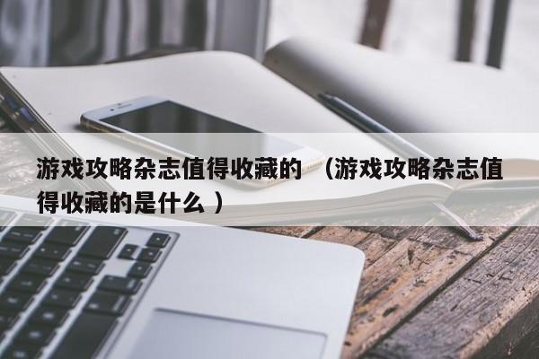 游戏攻略杂志值得收藏的 (游戏攻略杂志值得收藏的是什么 )