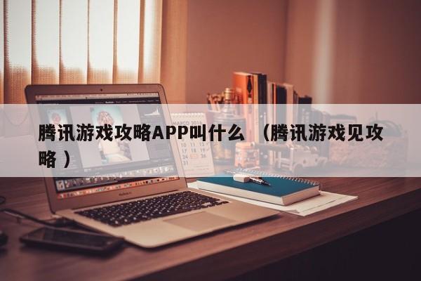腾讯游戏攻略APP叫什么 (腾讯游戏见攻略 )