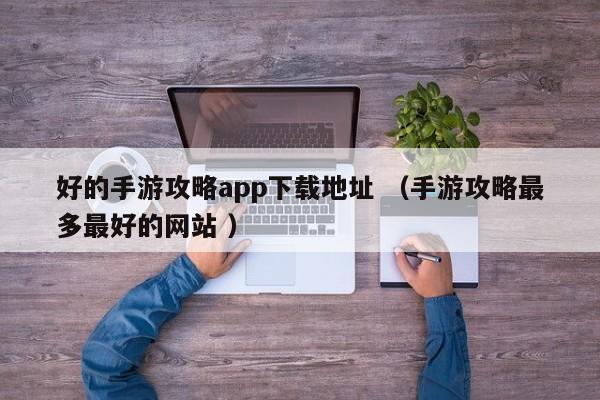 好的手游攻略app下载地址 (手游攻略最多最好的网站 )