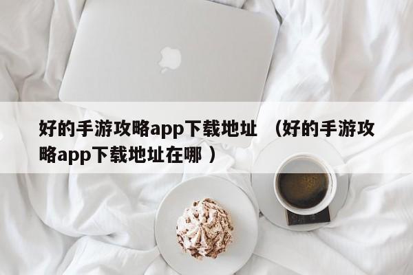 好的手游攻略app下载地址 (好的手游攻略app下载地址在哪 )