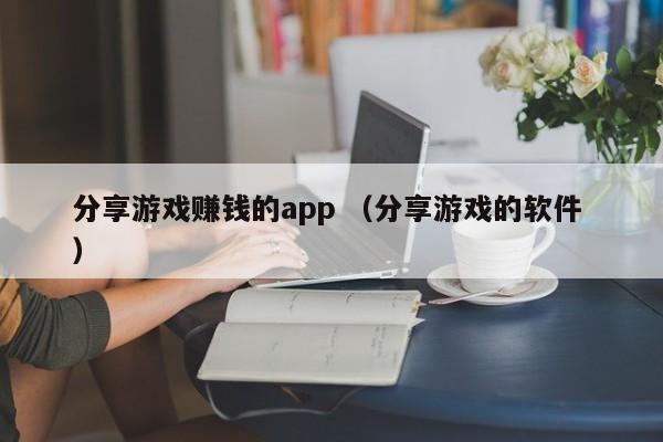 分享游戏赚钱的app (分享游戏的软件 )