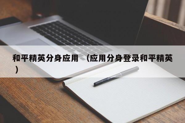 和平精英分身应用 (应用分身登录和平精英 )