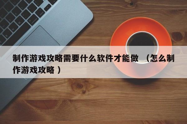制作游戏攻略需要什么软件才能做 (怎么制作游戏攻略 )