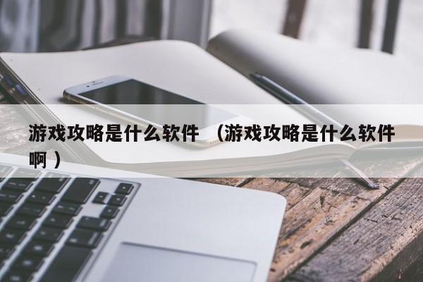 游戏攻略是什么软件 (游戏攻略是什么软件啊 )