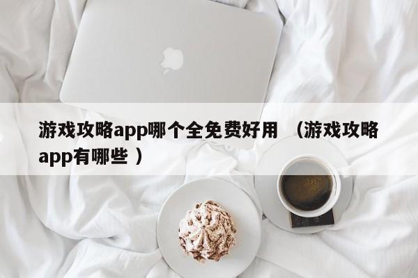 游戏攻略app哪个全免费好用 (游戏攻略app有哪些 )