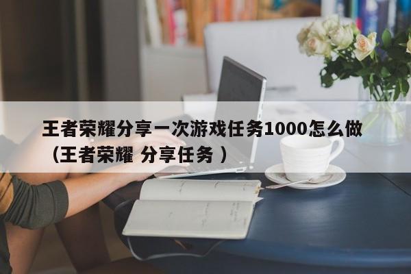 王者荣耀分享一次游戏任务1000怎么做 (王者荣耀 分享任务 )
