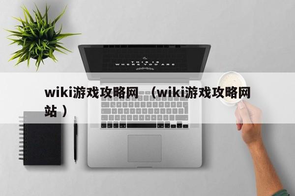 wiki游戏攻略网 (wiki游戏攻略网站 )