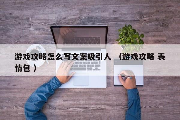 游戏攻略怎么写文案吸引人 (游戏攻略 表情包 )