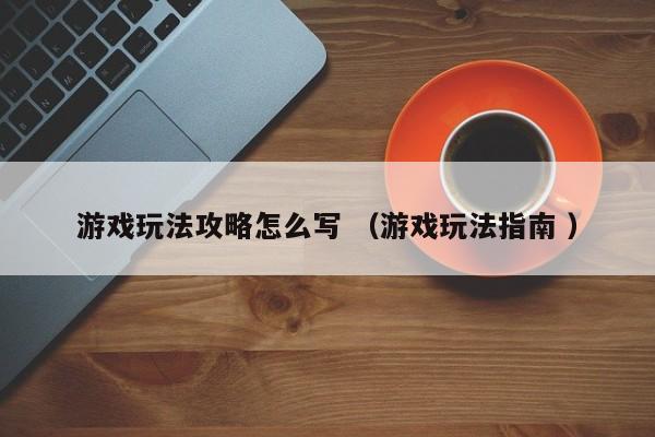 游戏玩法攻略怎么写 (游戏玩法指南 )