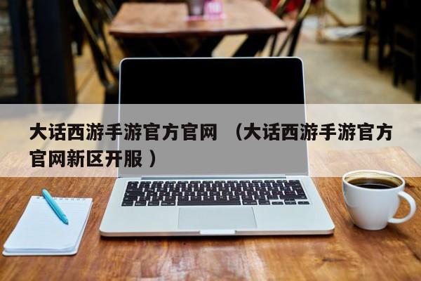 大话西游手游官方官网 (大话西游手游官方官网新区开服 )