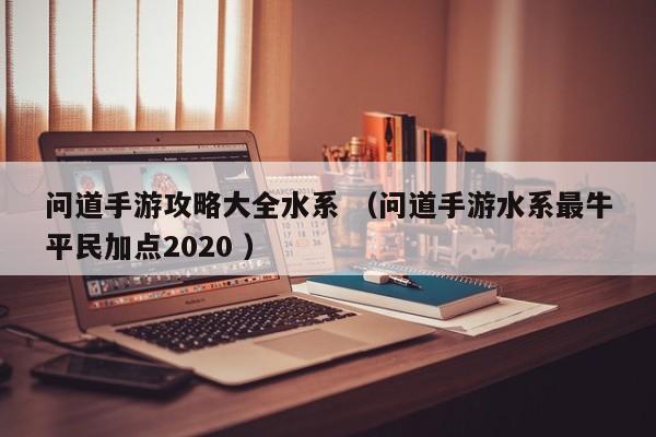 问道手游攻略大全水系 (问道手游水系最牛平民加点2020 )