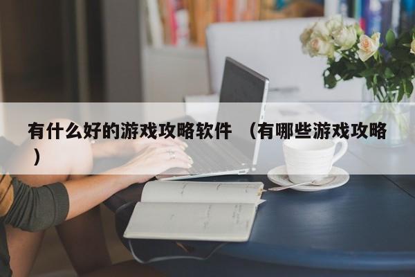 有什么好的游戏攻略软件 (有哪些游戏攻略 )