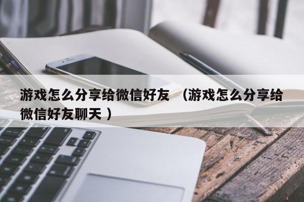 游戏怎么分享给微信好友 (游戏怎么分享给微信好友聊天 )
