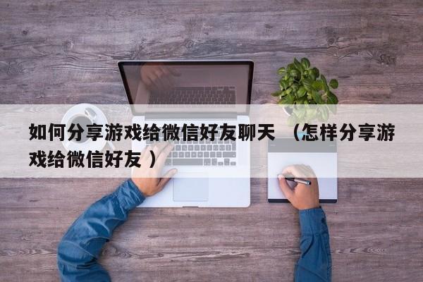 如何分享游戏给微信好友聊天 (怎样分享游戏给微信好友 )