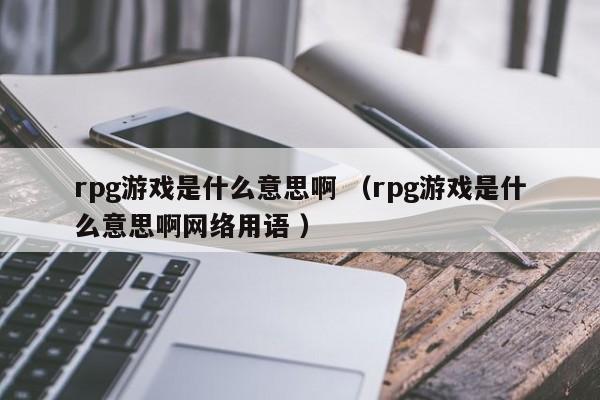 rpg游戏是什么意思啊 (rpg游戏是什么意思啊网络用语 )