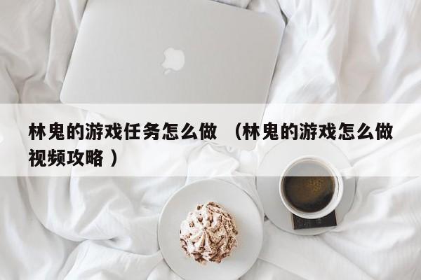 林鬼的游戏任务怎么做 (林鬼的游戏怎么做视频攻略 )
