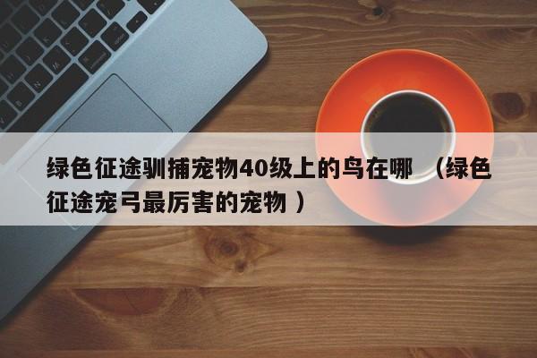 绿色征途驯捕宠物40级上的鸟在哪 (绿色征途宠弓最厉害的宠物 )