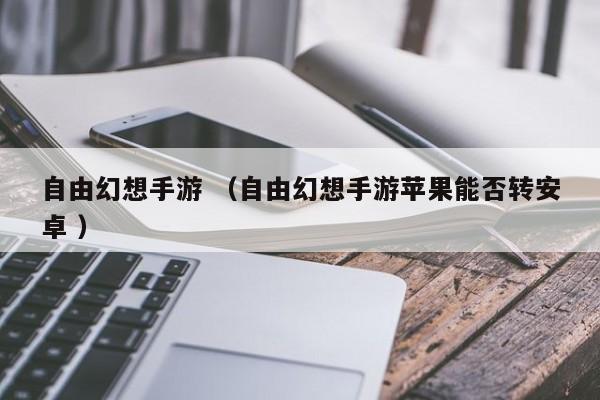 自由幻想手游 (自由幻想手游苹果能否转安卓 )