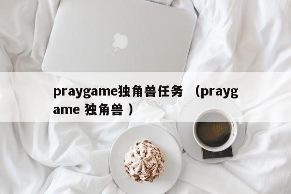 praygame独角兽任务 (praygame 独角兽 )