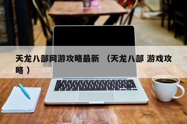 天龙八部网游攻略最新 (天龙八部 游戏攻略 )