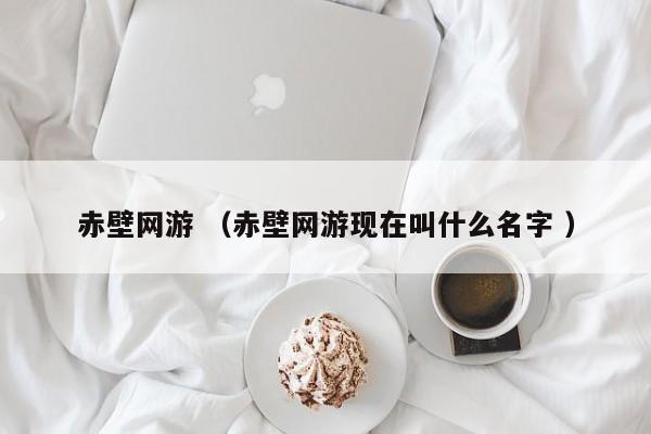 赤壁网游 (赤壁网游现在叫什么名字 )