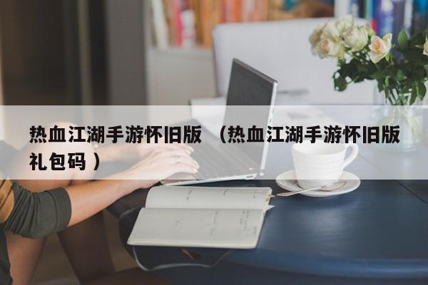 热血江湖手游怀旧版 (热血江湖手游怀旧版礼包码 )