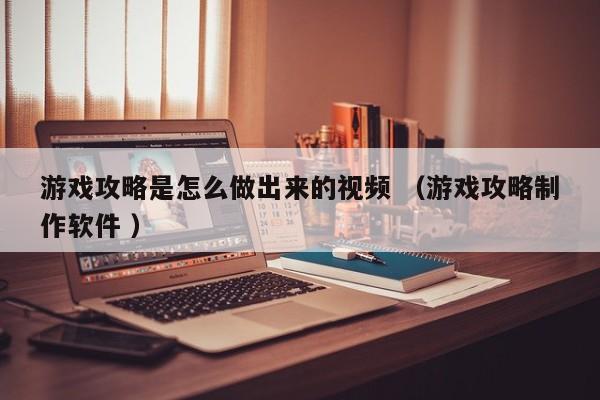游戏攻略是怎么做出来的视频 (游戏攻略制作软件 )