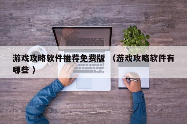 游戏攻略软件推荐免费版 (游戏攻略软件有哪些 )