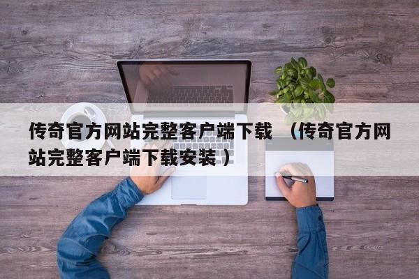 传奇官方网站完整客户端下载 (传奇官方网站完整客户端下载安装 )