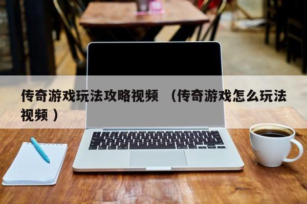 传奇游戏玩法攻略视频 (传奇游戏怎么玩法视频 )