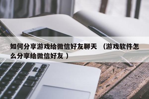 如何分享游戏给微信好友聊天 (游戏软件怎么分享给微信好友 )