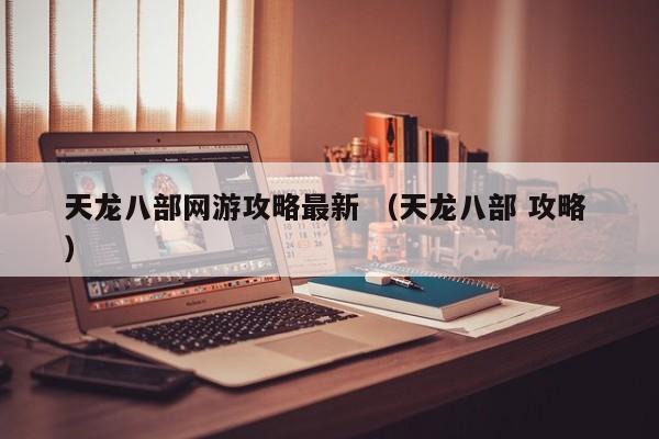 天龙八部网游攻略最新 (天龙八部 攻略 )