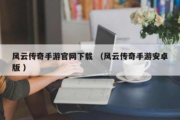 风云传奇手游官网下载 (风云传奇手游安卓版 )