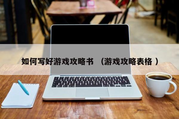 如何写好游戏攻略书 (游戏攻略表格 )