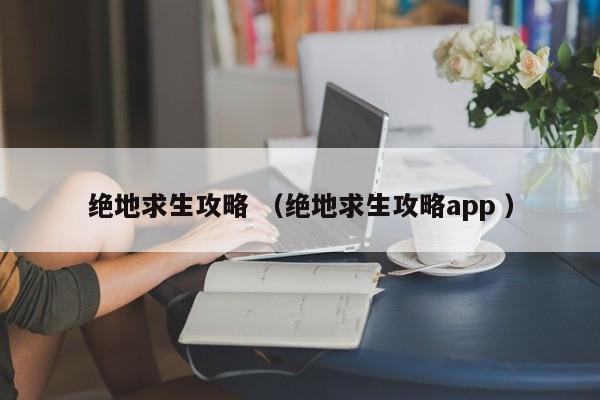 绝地求生攻略 (绝地求生攻略app )