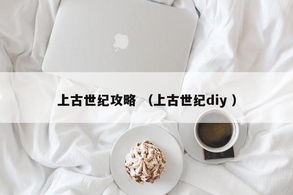 上古世纪攻略 (上古世纪diy )
