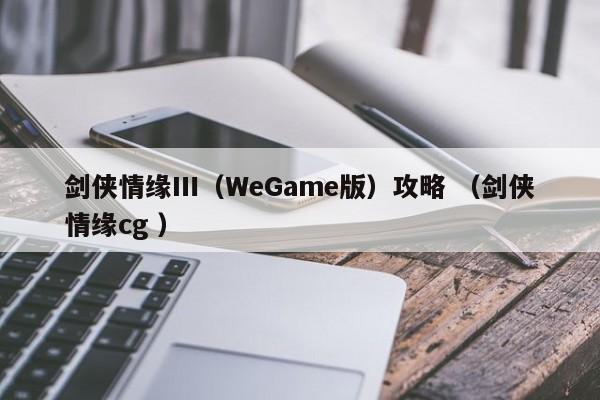剑侠情缘Ⅲ(WeGame版)攻略 (剑侠情缘cg )