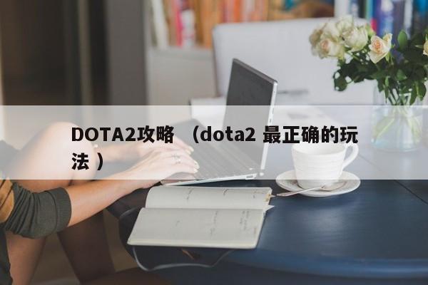 DOTA2攻略 (dota2 最正确的玩法 )